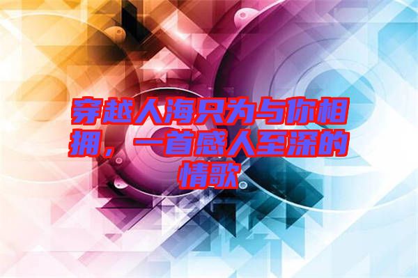 穿越人海只為與你相擁，一首感人至深的情歌