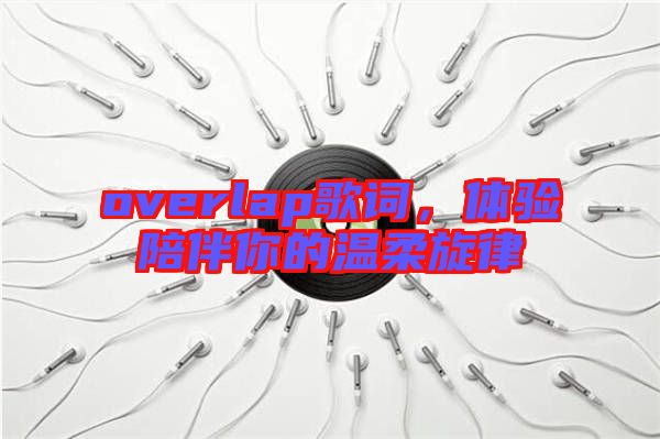 overlap歌詞，體驗陪伴你的溫柔旋律