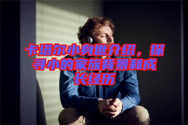 卡塔爾小身世介紹，探尋小的家族背景和成長經歷