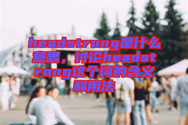 headstrong是什么意思，討論headstrong這個詞的含義和用法