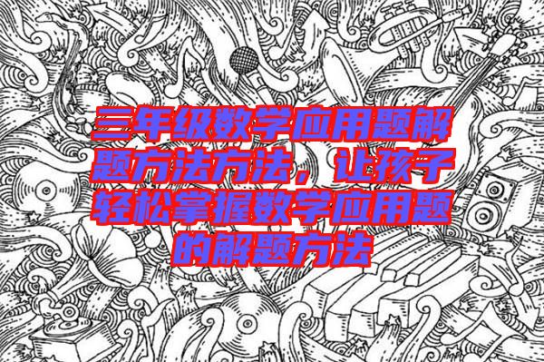 三年級數(shù)學(xué)應(yīng)用題解題方法方法，讓孩子輕松掌握數(shù)學(xué)應(yīng)用題的解題方法