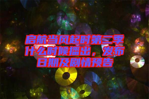 啟航當風起時第二季什么時候播出，發布日期及劇情預告