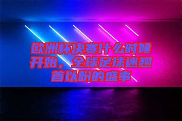 歐洲杯決賽什么時候開始，全球足球迷翹首以盼的盛事