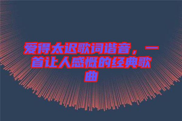 愛得太遲歌詞諧音，一首讓人感慨的經典歌曲