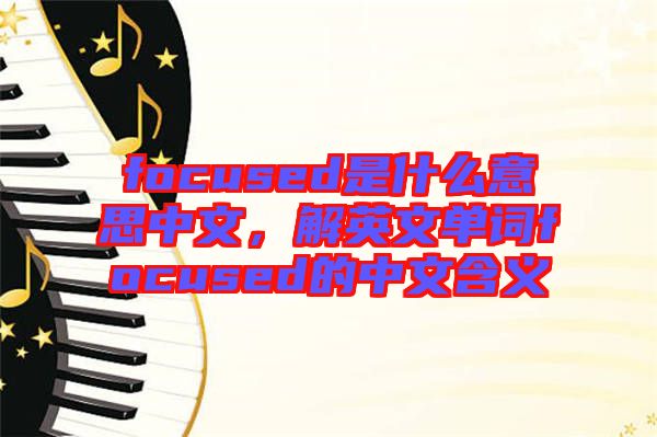 focused是什么意思中文，解英文單詞focused的中文含義