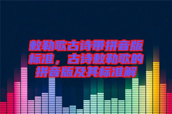 敕勒歌古詩帶拼音版標準，古詩敕勒歌的拼音版及其標準解