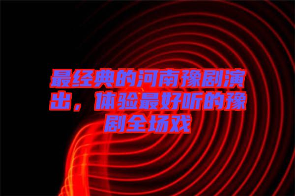 最經典的河南豫劇演出，體驗最好聽的豫劇全場戲