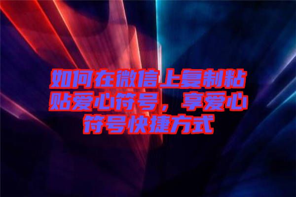 如何在微信上復(fù)制粘貼愛心符號，享愛心符號快捷方式