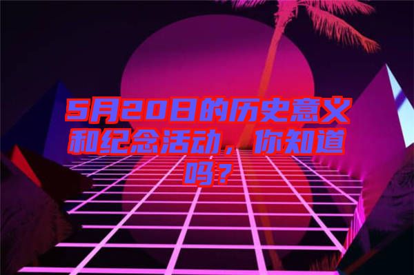 5月20日的歷史意義和紀念活動，你知道嗎？