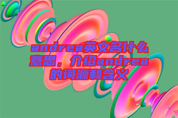 andrea英文名什么意思，介紹andrea的詞源和含義
