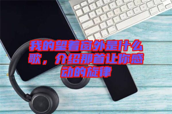 我的望著窗外是什么歌，介紹那首讓你感動的旋律