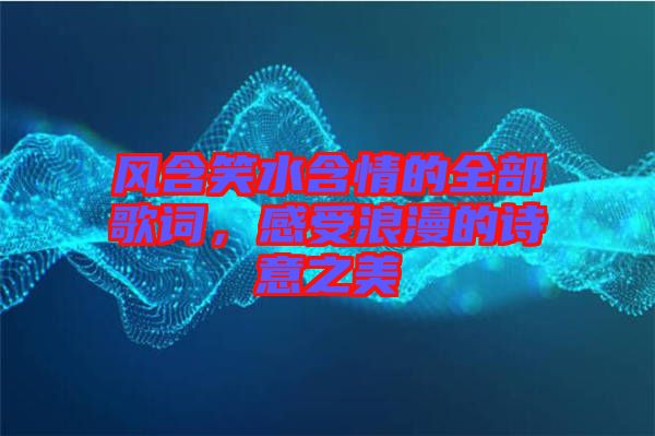 風含笑水含情的全部歌詞，感受浪漫的詩意之美