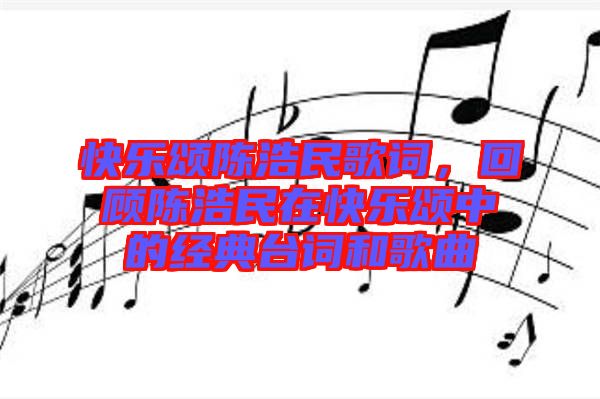 快樂頌陳浩民歌詞，回顧陳浩民在快樂頌中的經典臺詞和歌曲