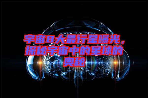 宇宙8大最行星曝光，探秘宇宙中的星球的奧秘
