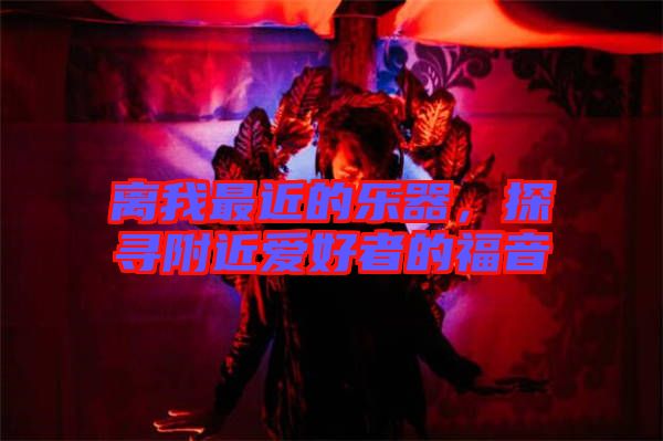 離我最近的樂器，探尋附近愛好者的福音