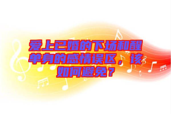 愛上已婚的下場和醒單身的感情誤區，該如何避免？