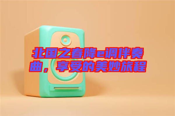 北國之春降e調伴奏曲，享受的美妙旅程