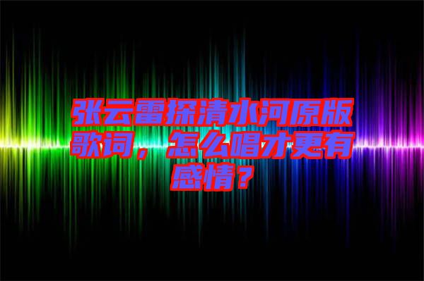 張云雷探清水河原版歌詞，怎么唱才更有感情？