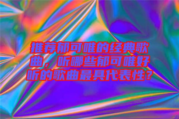 推薦郁可唯的經典歌曲，聽哪些郁可唯好聽的歌曲最具代表性？