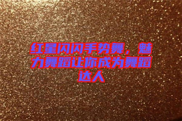 紅星閃閃手勢舞，魅力舞蹈讓你成為舞蹈達人