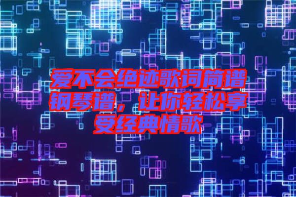 愛(ài)不會(huì)絕跡歌詞簡(jiǎn)譜鋼琴譜，讓你輕松享受經(jīng)典情歌