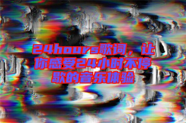 24hours歌詞，讓你感受24小時不停歇的音樂體驗