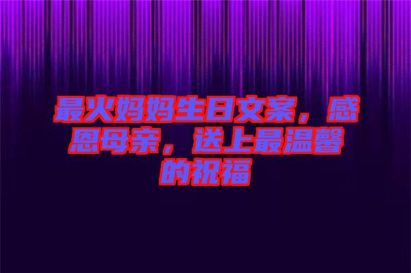 最火媽媽生日文案，感恩母親，送上最溫馨的祝福