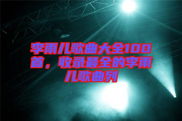 李雨兒歌曲大全100首，收錄最全的李雨兒歌曲列