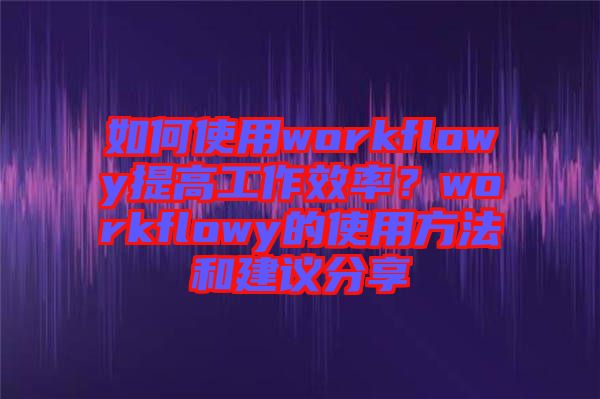 如何使用workflowy提高工作效率？workflowy的使用方法和建議分享