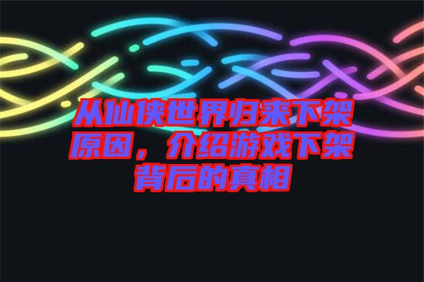 從仙俠世界歸來(lái)下架原因，介紹游戲下架背后的真相