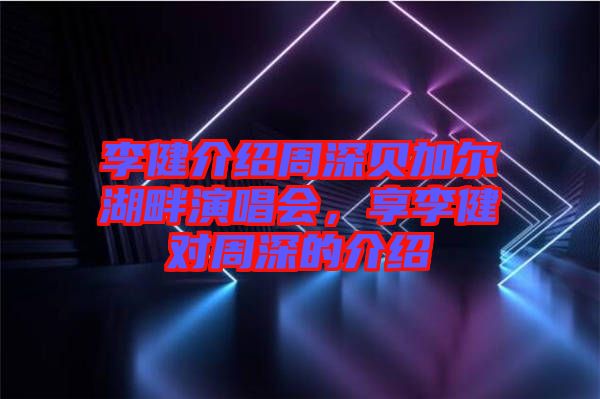 李健介紹周深貝加爾湖畔演唱會，享李健對周深的介紹