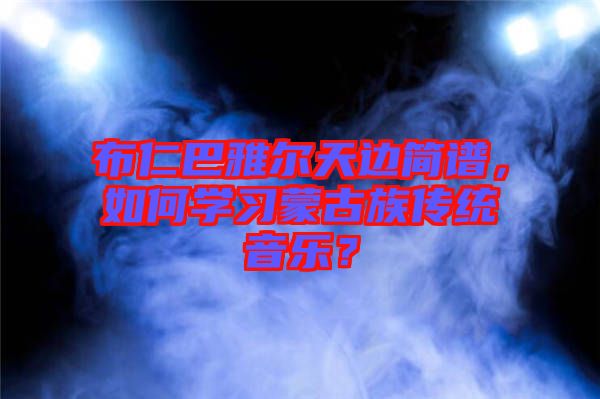 布仁巴雅爾天邊簡譜，如何學習蒙古族傳統音樂？