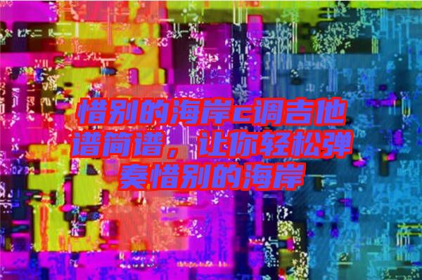 惜別的海岸c調吉他譜簡譜，讓你輕松彈奏惜別的海岸