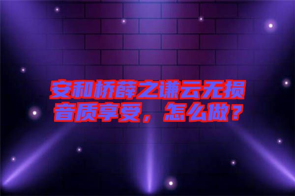 安和橋薛之謙云無損音質(zhì)享受，怎么做？