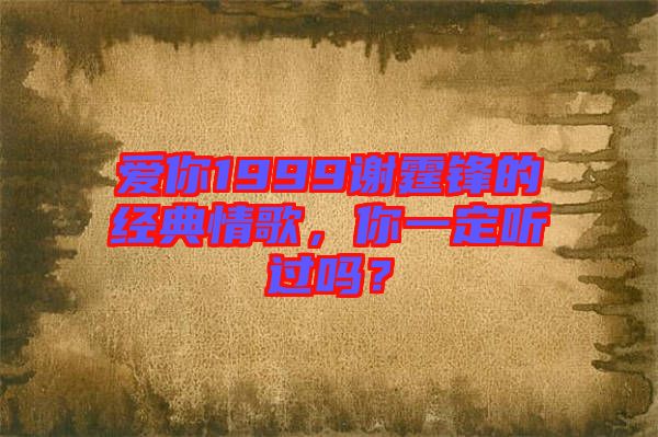 愛你1999謝霆鋒的經(jīng)典情歌，你一定聽過嗎？