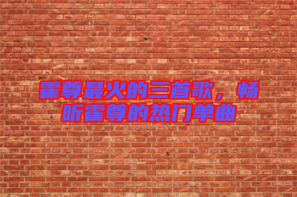 霍尊最火的三首歌，暢聽霍尊的熱門單曲