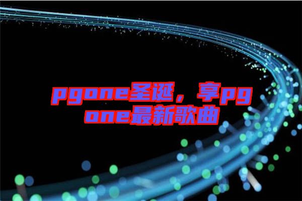pgone圣誕，享pgone最新歌曲