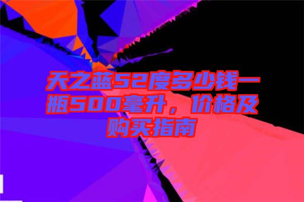 天之藍52度多少錢一瓶500毫升，價格及購買指南
