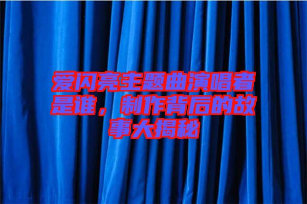 愛閃亮主題曲演唱者是誰，制作背后的故事大揭秘
