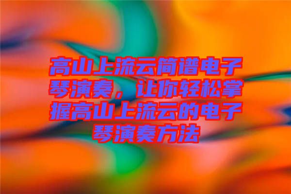 高山上流云簡(jiǎn)譜電子琴演奏，讓你輕松掌握高山上流云的電子琴演奏方法