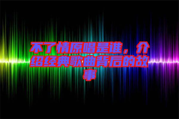 不了情原唱是誰，介紹經典歌曲背后的故事