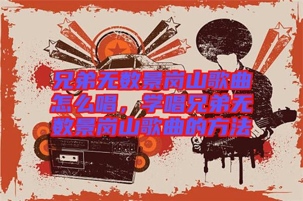 兄弟無數景崗山歌曲怎么唱，學唱兄弟無數景崗山歌曲的方法