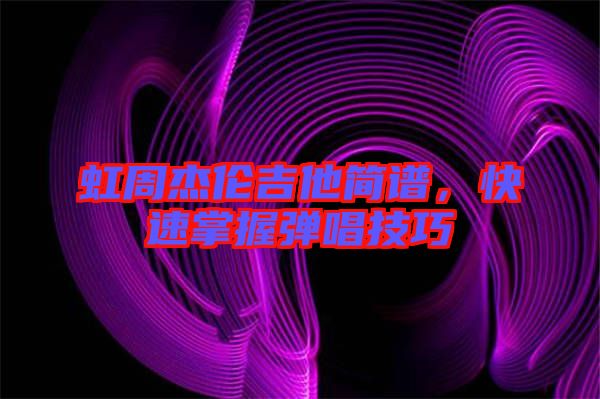 虹周杰倫吉他簡(jiǎn)譜，快速掌握彈唱技巧
