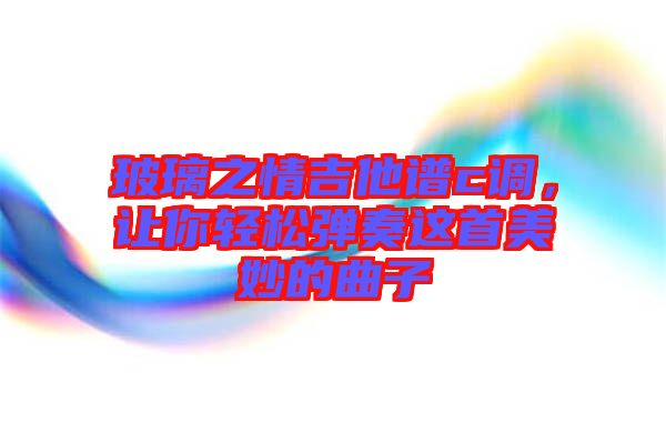玻璃之情吉他譜c調，讓你輕松彈奏這首美妙的曲子