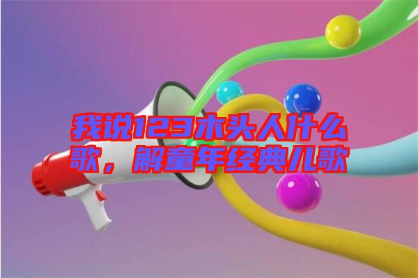 我說(shuō)123木頭人什么歌，解童年經(jīng)典兒歌