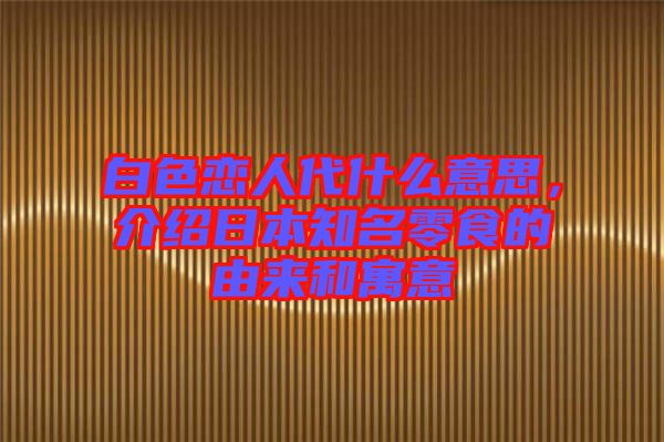 白色戀人代什么意思，介紹日本知名零食的由來和寓意
