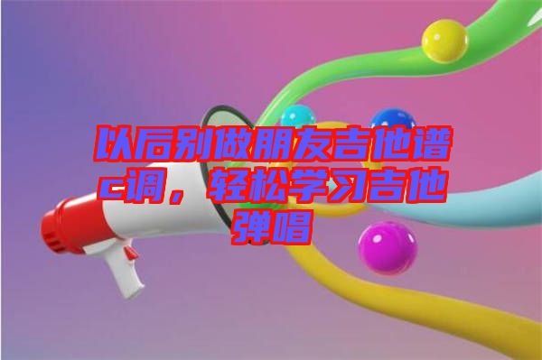 以后別做朋友吉他譜c調，輕松學習吉他彈唱