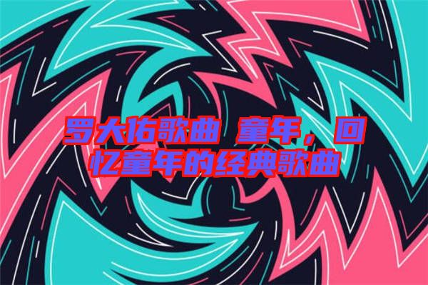 羅大佑歌曲巜童年，回憶童年的經(jīng)典歌曲