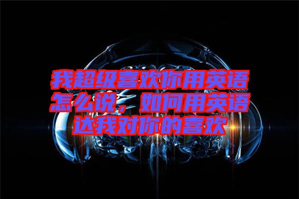 我超級(jí)喜歡你用英語(yǔ)怎么說(shuō)，如何用英語(yǔ)達(dá)我對(duì)你的喜歡