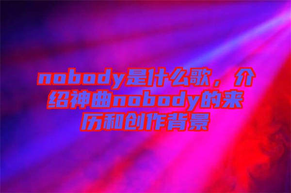 nobody是什么歌，介紹神曲nobody的來歷和創作背景
